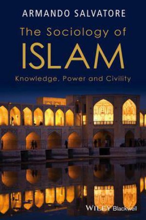 The Sociology Of Islam: Knowledge, Power And Civility by Armando Salvatore