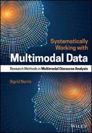 Systematically Working With Multimodal Data: Research Methods In Multimodal Discourse Analysis by Sigrid Norris