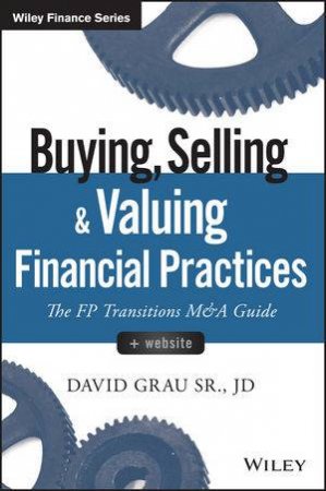 Buying, Selling, And Valuing Financial Practices: The FP Transitions M And A Guide, And Website by David Grau