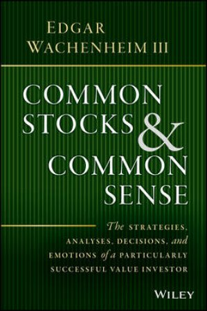 Common Stocks And Common Sense: The Strategies, Analyses, Decisions, And Emotions Of A Particularly Successful Value Investor by Edgar Wachenheim