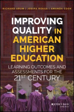 Improving Quality In American Higher Education: Learning Outcomes And Assessments For The 21st Century by Richard Arum & Josipa Roksa & Amanda Cook