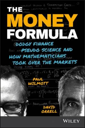 The Money Formula: Dodgy Finance, Pseudo Science, And How Mathematicians Took Over The Markets by Paul Wilmott & David Orrell