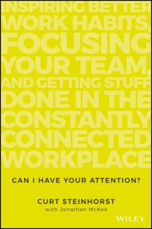 Can I Have Your Attention? Inspiring Better Work Habits, Focusing Your Team, and Getting Stuff Done in the Constantly Connected Workplace by Curt Steinhorst & Jonathan McKee