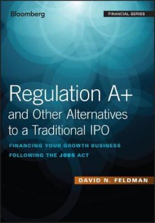 Regulation A+ and Other Alternatives to a Traditional Ipo by David N. Feldman