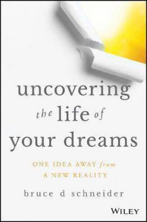 Uncovering The Life Of Your Dreams by Bruce D Schneider