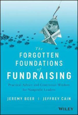 The Forgotten Foundations Of Fundraising: Practical Advice And Contrarian Wisdom For Nonprofit Leaders by Jeffrey Cain & Jeremy Beer 