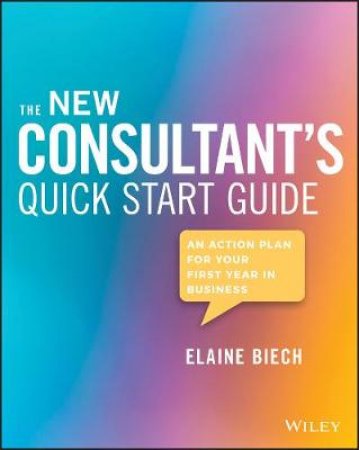 The New Consultant's Quick Start Guide: An Action Plan for Your First Year in Business by Biech