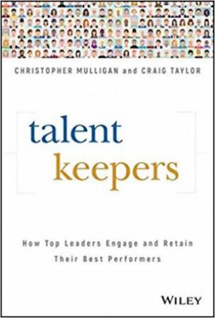 Talent Keepers: How Top Leaders Engage And Retain Their Best Performers by Christopher Mulligan & Craig Taylor