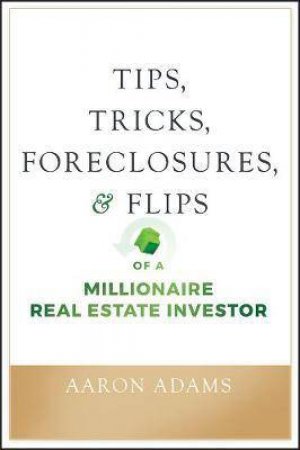 Tips, Tricks, Foreclosures, & Flips Of A Millionaire Real Estate Investor by Aaron Adams