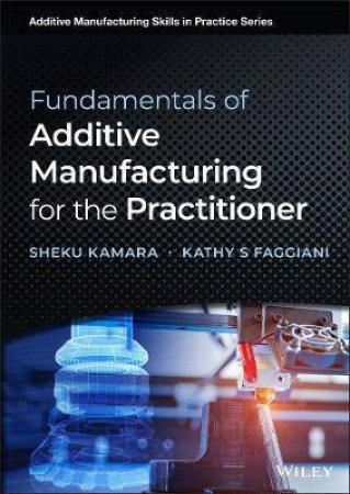 Fundamentals Of Additive Manufacturing For The Practitioner by Sheku Kamara & Kathy S. Faggiani