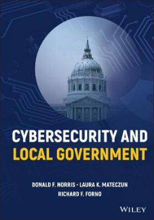 Cybersecurity And Local Government by Donald F. Norris & Laura K. Mateczun & Richard F. Forno