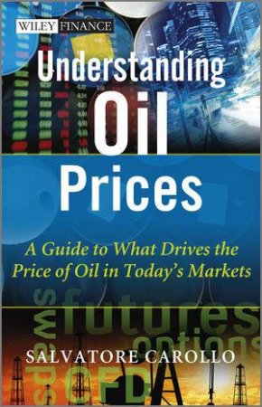 Understanding Oil Prices - a Guide to What Drives the Price of Oil in Today's Markets by Salvatore Carollo