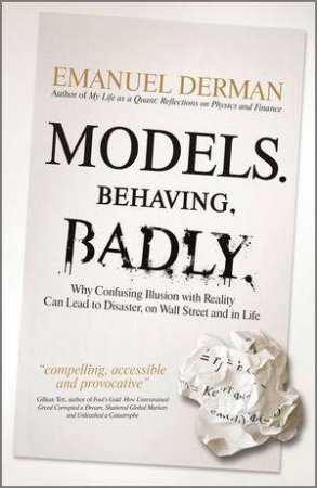 Models. Behaving. Badly: How Confusing Illusion with Reality Can Lead to Disaster, on Wall Street and in Life by Emanuel Derman