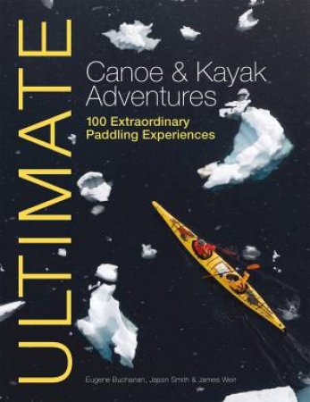 Ultimate Canoe and Kayak Adventures - 100 Extraordinary Paddling Experiences by Buchanan