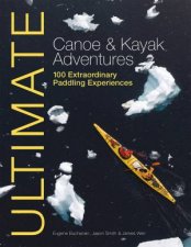 Ultimate Canoe and Kayak Adventures  100 Extraordinary Paddling Experiences