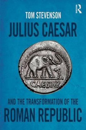 Julius Caesar and the Transformation of the Roman Republic by Tom Stevenson