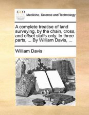 A Complete Treatise of Land Surveying by the Chain Cross and Offset Staffs Only in Three Parts  by William Davis