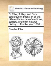 C Elliot T Kay and Cos Catalogue of Books in All the Different Branches of Medicine Surgery Anatomy Natural History  for the Year 1788