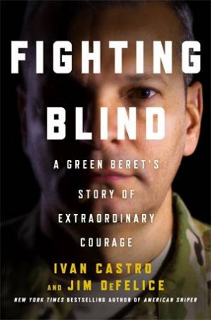 Fighting Blind: A Green Beret's Story Of Extraordinary Courage by Ivan Castro & Jim DeFelice