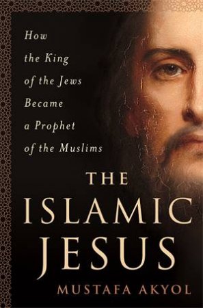 The Islamic Jesus by Mustafa Akyol