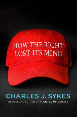 How the Right Lost Its Mind by Charles J. Sykes