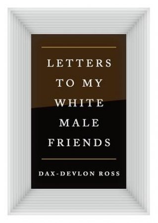 Letters To My White Male Friends by Dax-Devlon Ross