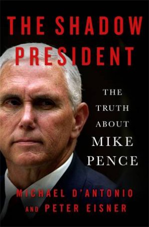 The Shadow President: The Truth About Mike Pence by Michael D'Antonio & Peter Eisner