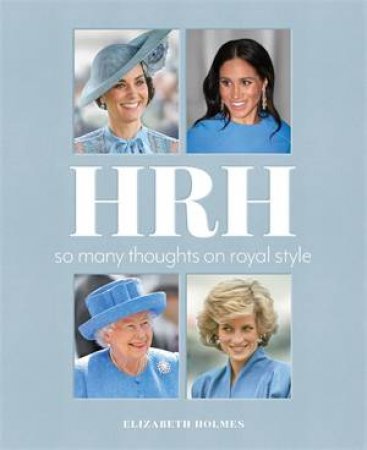 HRH: So Many Thoughts On Royal Style by Elizabeth Holmes