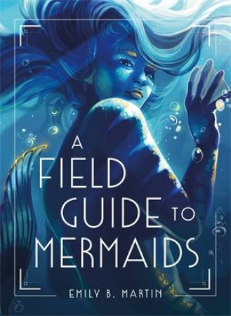 A Field Guide To Mermaids by Emily B. Martin