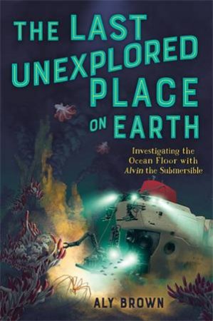 The Last Unexplored Place on Earth: Investigating the Ocean Floor with Alvin the Submersible by Aly Brown