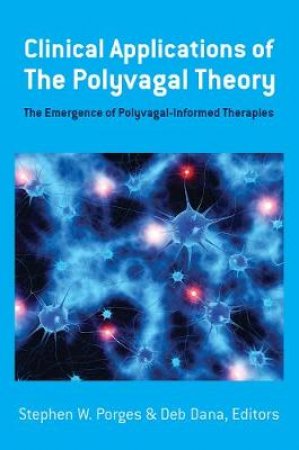 Clinical Applications Of The Polyvagal Theory: The Emergence Of Polyvagal-Informed Therapies by Stephen W. Porges & Deborah A. Dana