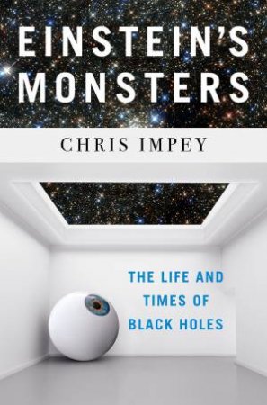 Einstein's Monsters The Life And Times Of Black Holes by Chris Impey