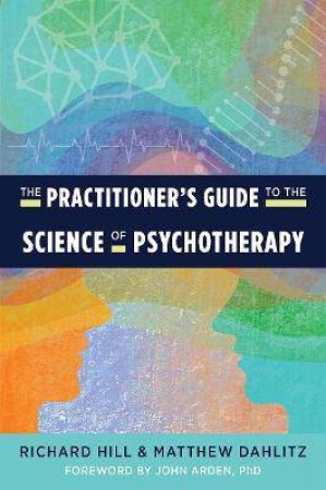 The Practitioner's Guide To The Science Of Psychotherapy by Richard Hill & Matthew Dahlitz