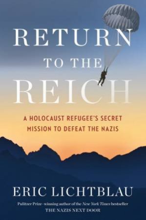 Return To The Reich: A Holocaust Refugee's Secret Mission To Defeat The Nazis by Eric Lichtblau