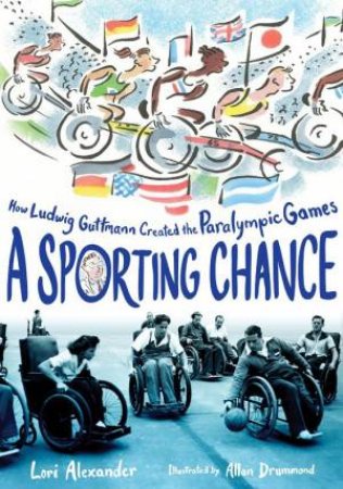 Sporting Chance: How Ludwig Guttmann Created The Paralympic Games by Lori Alexander