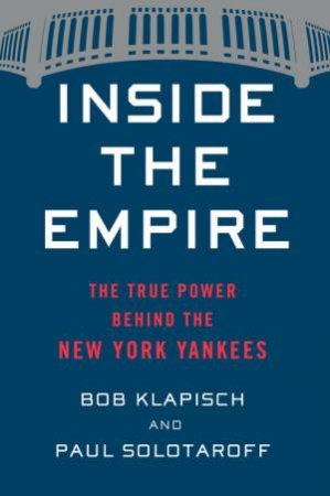 Inside The Empire: The True Power Behind The New York Yankees by Bob Klapisch & Paul Solotaroff