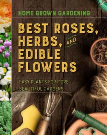 Home Grown Gardening Guide To Best Roses, Herbs And Edible Flowers by Various