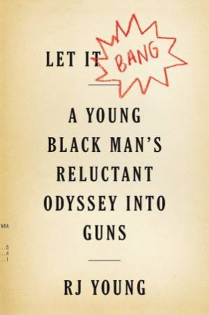 Let It Bang: A Young Black Man's Reluctant Odyssey Into Guns by Rj Young