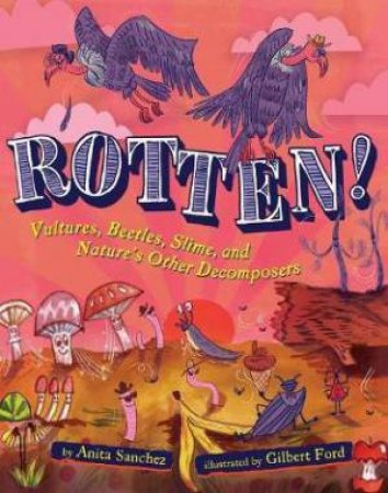 Rotten! Vultures, Beetles, Slime And Nature's Other Decomposers by Anita Sanchez