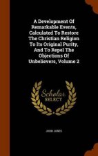 A Development of Remarkable Events Calculated to Restore the Christian Religion to Its Original Purity and to Repel the Objections of Unbelievers Volume 2