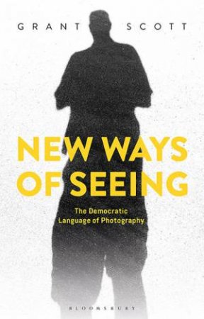 New Ways Of Seeing: The Democratic Language Of Photography by Grant Scott