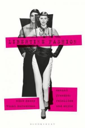 Libertine Fashion: Sexual Freedom, Rebellion, And Style by Adam Geczy & Vicki Karaminas