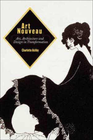 Art Nouveau: Art, Architecture And Design In Transformation by Charlotte Ashby