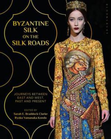 Byzantine Silk On The Silk Roads by Sarah E. Braddock Clarke & Ryoko Yamanaka Kondo