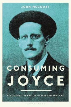 Consuming Joyce: 100 Years Of Ulysses In Ireland by John McCourt