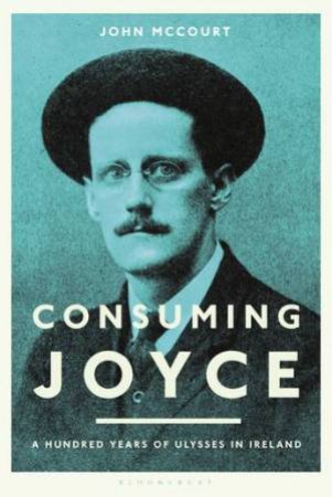 Consuming Joyce: 100 Years Of Ulysses In Ireland by John McCourt