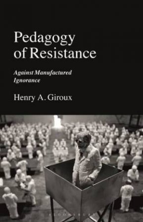 Pedagogy Of Resistance: Against Manufactured Ignorance by Henry A. Giroux