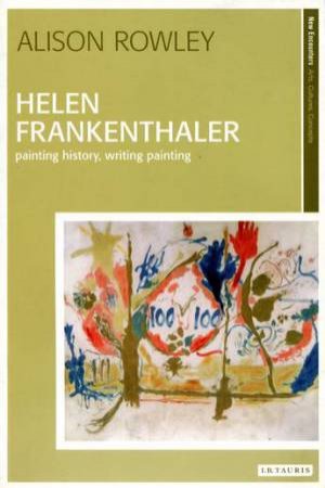 Helen Frankenthaler: Painting History, Writing Painting by Alison Rowley