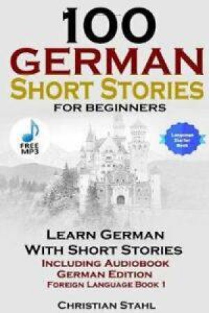 100 German Short Stories For Beginners: Learn German With Stories Including Audiobook German Edition Foreign Language Book 1 by Christian Stahl