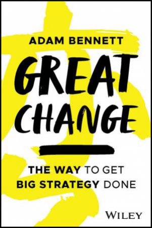 Great Change : The Way To Get Big Strategy Done by Adam Bennett